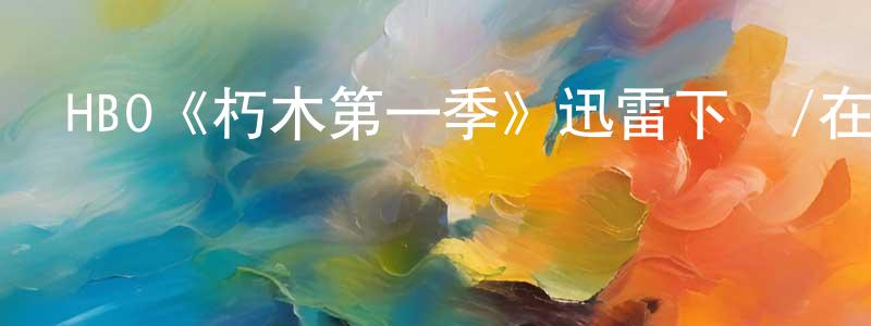 陳高飛發布HBO《朽木第一季》迅雷下載/在線觀看/百度云-犯罪/歷史載-美劇天堂